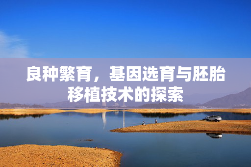 良种繁育,基因选育与胚胎移植技术的探索