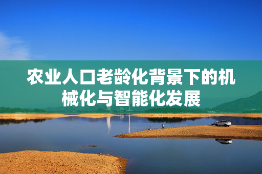 农业人口老龄化背景下的机械化与智能化发展