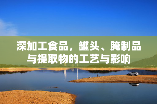 深加工食品,罐头、腌制品与提取物的工艺与影响