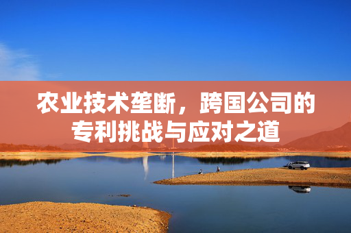 农业技术垄断，跨国公司的专利挑战与应对之道