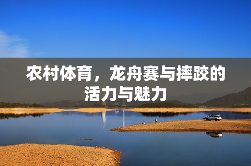 农村体育,龙舟赛与摔跤的活力与魅力