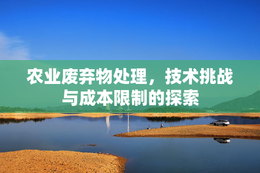 农业废弃物处理，技术挑战与成本限制的探索