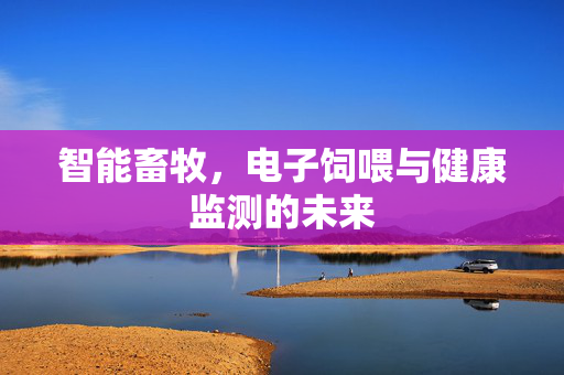 智能畜牧,电子饲喂与健康监测的未来