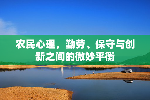 农民心理,勤劳、保守与创新之间的微妙平衡