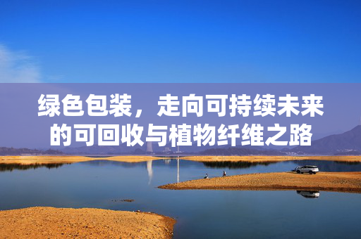 绿色包装,走向可持续未来的可回收与植物纤维之路