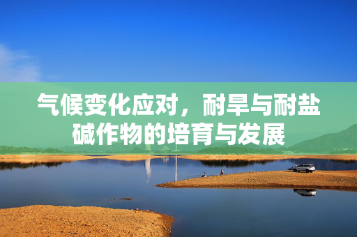 气候变化应对,耐旱与耐盐碱作物的培育与发展