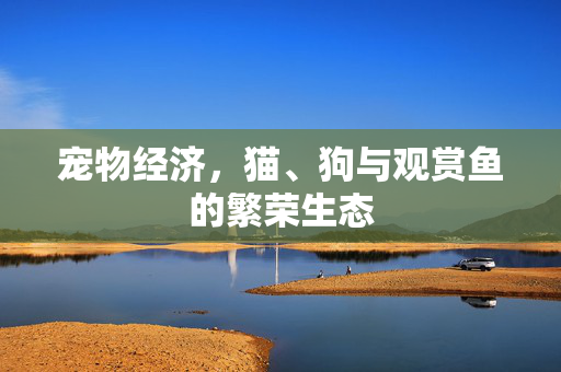 宠物经济,猫、狗与观赏鱼的繁荣生态