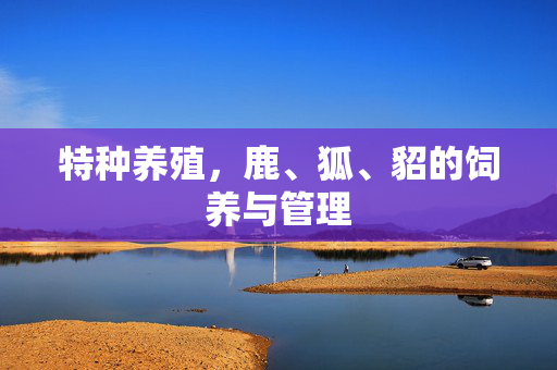 特种养殖，鹿、狐、貂的饲养与管理