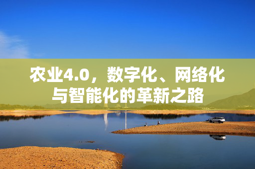 农业4.0,数字化、网络化与智能化的革新之路