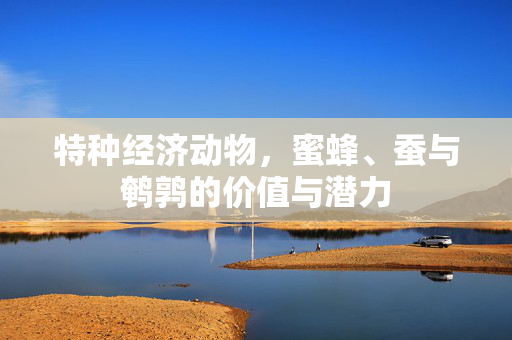 特种经济动物,蜜蜂、蚕与鹌鹑的价值与潜力