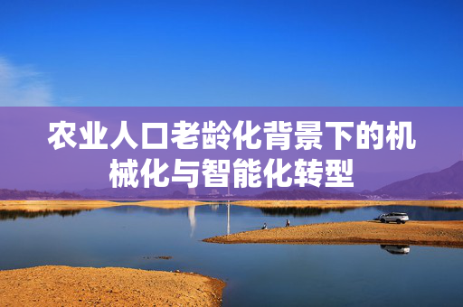 农业人口老龄化背景下的机械化与智能化转型