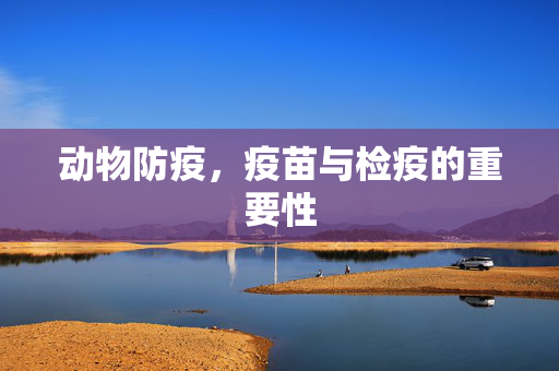 动物防疫,疫苗与检疫的重要性