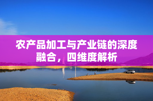 农产品加工与产业链的深度融合,四维度解析