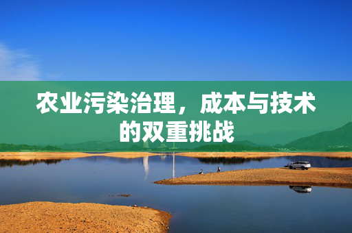 农业污染治理,成本与技术的双重挑战