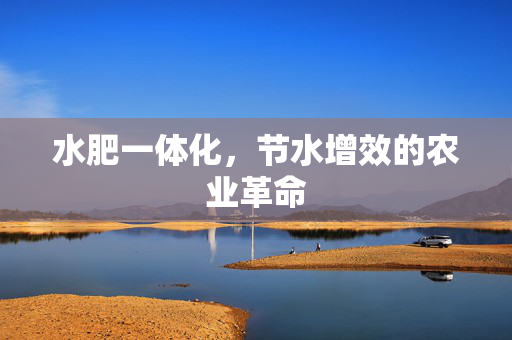 水肥一体化,节水增效的农业革命