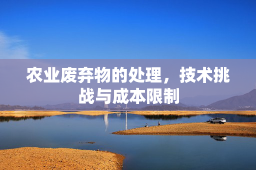 农业废弃物的处理，技术挑战与成本限制