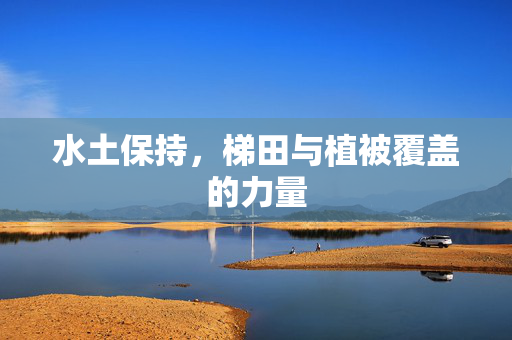 水土保持，梯田与植被覆盖的力量