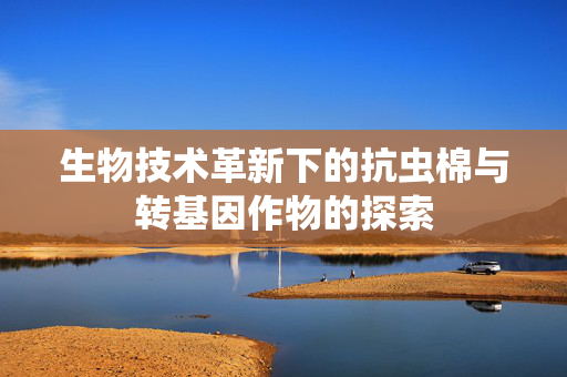 生物技术革新下的抗虫棉与转基因作物的探索