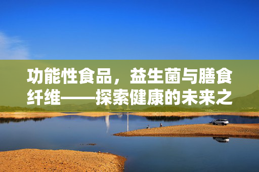 功能性食品，益生菌与膳食纤维——探索健康的未来之路