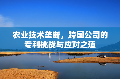 农业技术垄断,跨国公司的专利挑战与应对之道