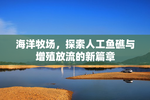 海洋牧场,探索人工鱼礁与增殖放流的新篇章