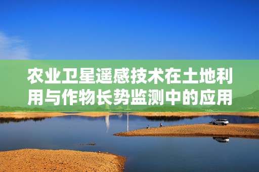 农业卫星遥感技术在土地利用与作物长势监测中的应用