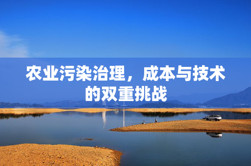 农业污染治理,成本与技术的双重挑战