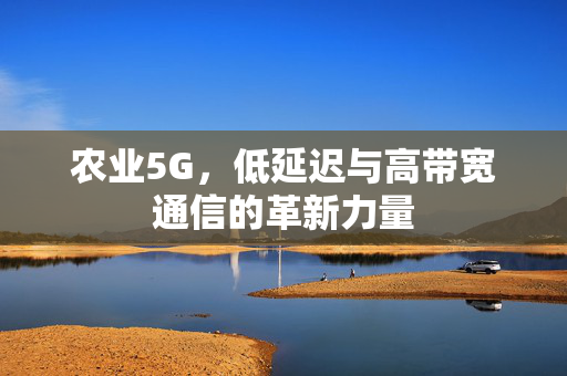 农业5G,低延迟与高带宽通信的革新力量