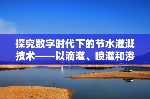 探究数字时代下的节水灌溉技术——以滴灌、喷灌和渗灌为例