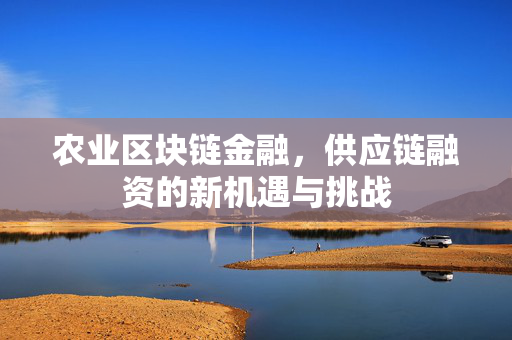 农业区块链金融,供应链融资的新机遇与挑战
