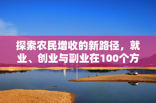 探索农民增收的新路径,就业、创业与副业在100个方向上的发展