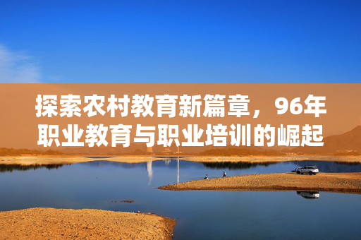 探索农村教育新篇章,96年职业教育与职业培训的崛起