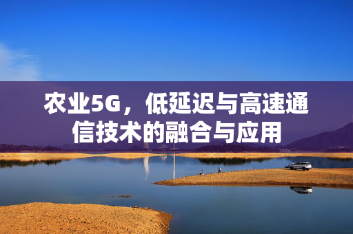 农业5G,低延迟与高速通信技术的融合与应用