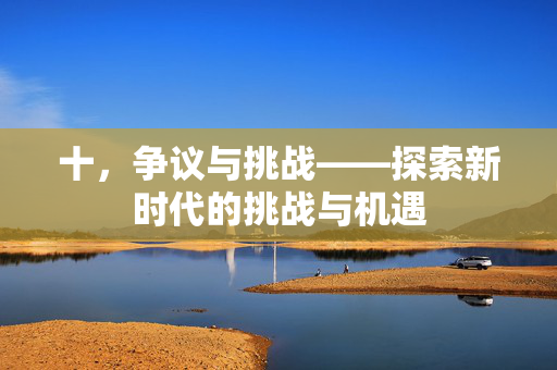 十,争议与挑战——探索新时代的挑战与机遇