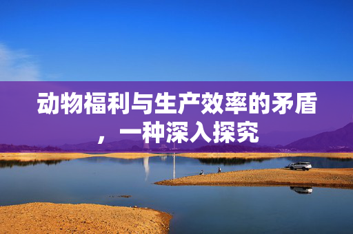 动物福利与生产效率的矛盾,一种深入探究