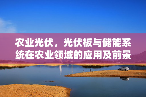 农业光伏,光伏板与储能系统在农业领域的应用及前景展望