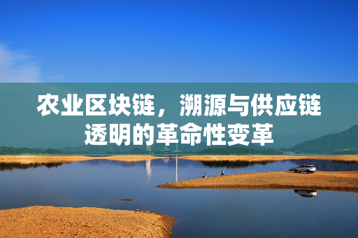 农业区块链,溯源与供应链透明的革命性变革