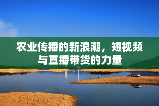 农业传播的新浪潮,短视频与直播带货的力量