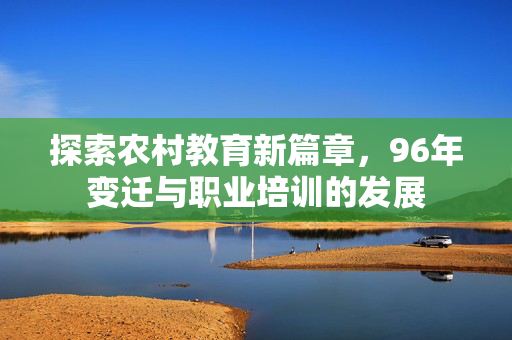 探索农村教育新篇章,96年变迁与职业培训的发展