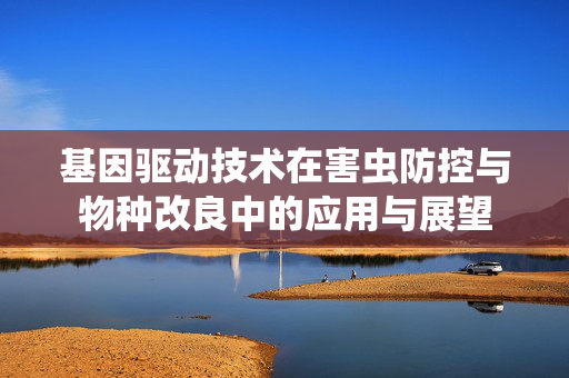基因驱动技术在害虫防控与物种改良中的应用与展望