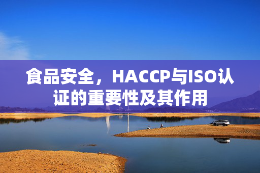 食品安全,HACCP与ISO认证的重要性及其作用
