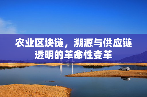 农业区块链,溯源与供应链透明的革命性变革