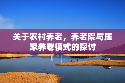 关于农村养老，养老院与居家养老模式的探讨