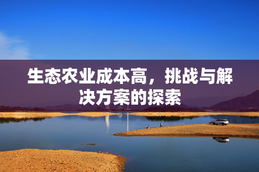 生态农业成本高，挑战与解决方案的探索
