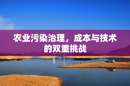 农业污染治理,成本与技术的双重挑战