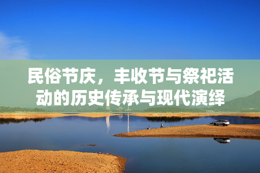 民俗节庆,丰收节与祭祀活动的历史传承与现代演绎