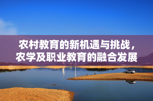 农村教育的新机遇与挑战,农学及职业教育的融合发展