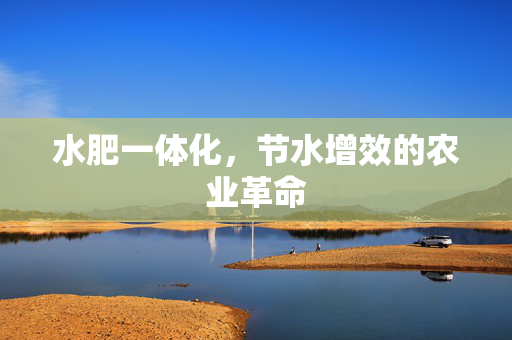 水肥一体化,节水增效的农业革命