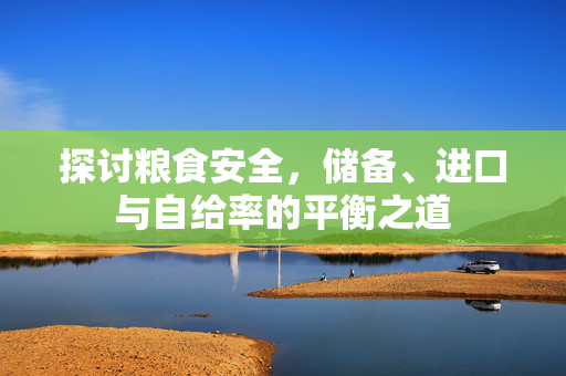 探讨粮食安全,储备、进口与自给率的平衡之道