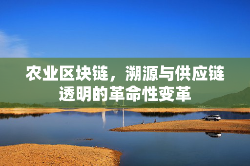 农业区块链,溯源与供应链透明的革命性变革